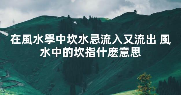 在風水學中坎水忌流入又流出 風水中的坎指什麽意思